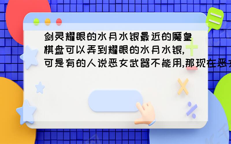 剑灵耀眼的水月水银最近的魔皇棋盘可以弄到耀眼的水月水银,可是有的人说恶女武器不能用,那现在恶女之前的武器首饰系列都毕业了