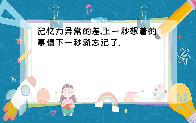 记忆力异常的差,上一秒想着的事情下一秒就忘记了.