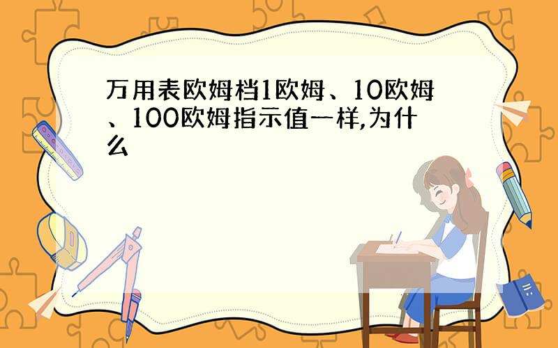 万用表欧姆档1欧姆、10欧姆、100欧姆指示值一样,为什么