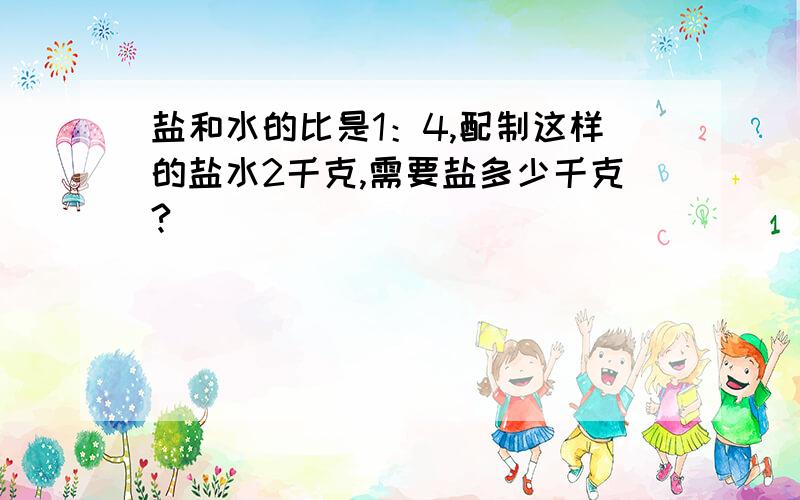 盐和水的比是1：4,配制这样的盐水2千克,需要盐多少千克?