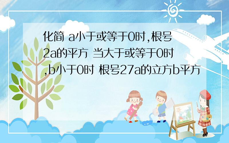 化简 a小于或等于0时,根号2a的平方 当大于或等于0时,b小于0时 根号27a的立方b平方