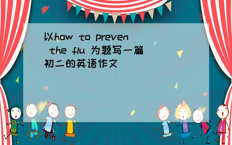 以how to preven the flu 为题写一篇初二的英语作文