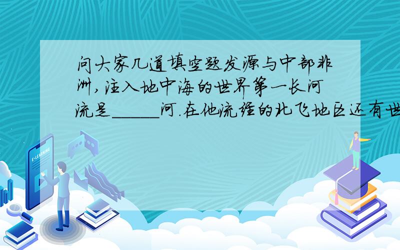 问大家几道填空题发源与中部非洲,注入地中海的世界第一长河流是_____河.在他流经的北飞地区还有世界上最大的撒哈拉沙漠.