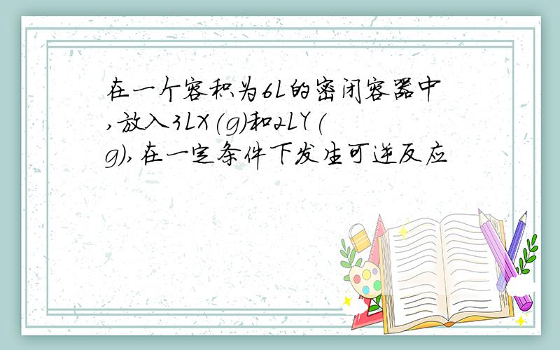 在一个容积为6L的密闭容器中,放入3LX(g)和2LY(g),在一定条件下发生可逆反应