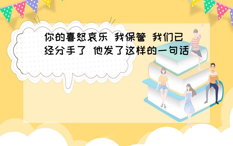 你的喜怒哀乐 我保管 我们已经分手了 他发了这样的一句话