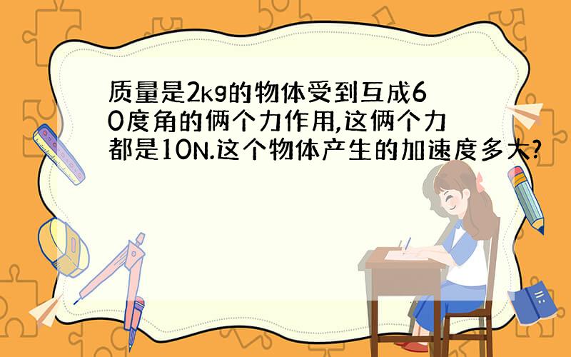 质量是2kg的物体受到互成60度角的俩个力作用,这俩个力都是10N.这个物体产生的加速度多大?