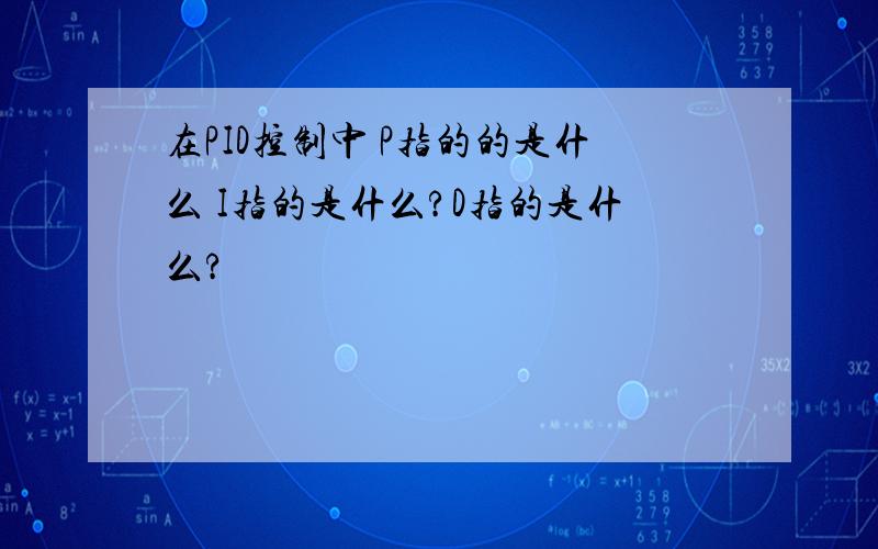 在PID控制中 P指的的是什么 I指的是什么?D指的是什么?