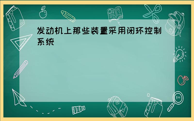 发动机上那些装置采用闭环控制系统