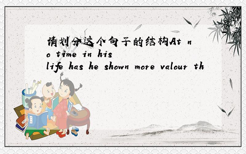 请划分这个句子的结构At no time in his life has he shown more valour th