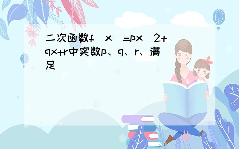 二次函数f(x)=px^2+qx+r中实数p、q、r、满足