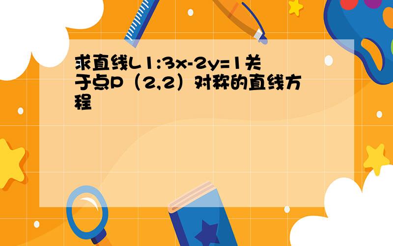 求直线L1:3x-2y=1关于点P（2,2）对称的直线方程