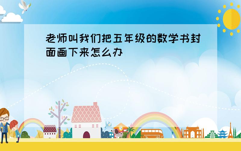 老师叫我们把五年级的数学书封面画下来怎么办