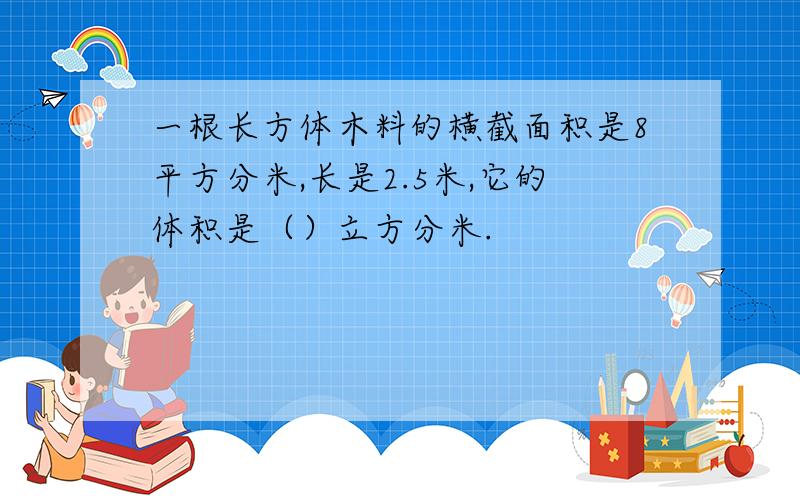 一根长方体木料的横截面积是8平方分米,长是2.5米,它的体积是（）立方分米.