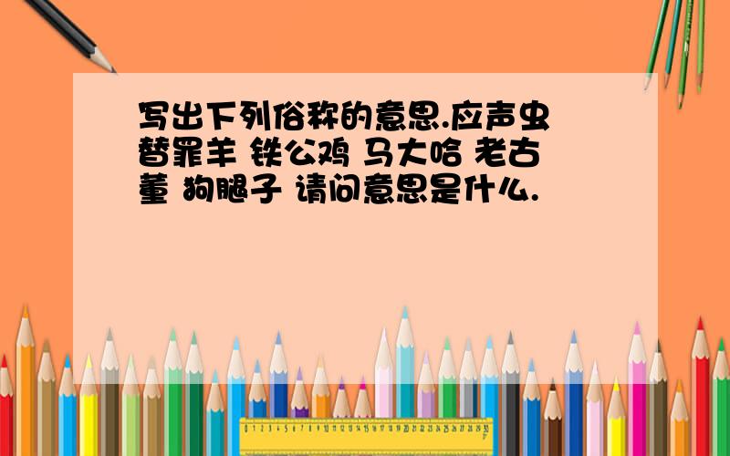 写出下列俗称的意思.应声虫 替罪羊 铁公鸡 马大哈 老古董 狗腿子 请问意思是什么.