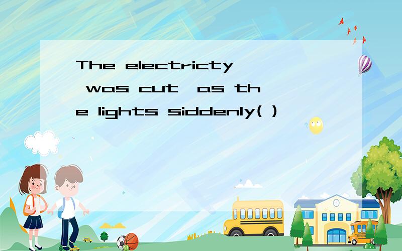 The electricty was cut,as the lights siddenly( )