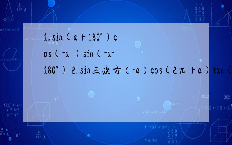 1.sin(a+180°)cos(-a )sin(-a-180°) 2.sin三次方（-a）cos(2π+a)tan(-