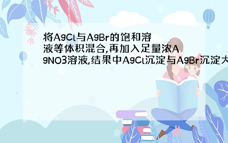 将AgCl与AgBr的饱和溶液等体积混合,再加入足量浓AgNO3溶液,结果中AgCl沉淀与AgBr沉淀大小比较