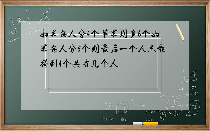 如果每人分4个苹果则多6个如果每人分5个则最后一个人只能得到4个共有几个人