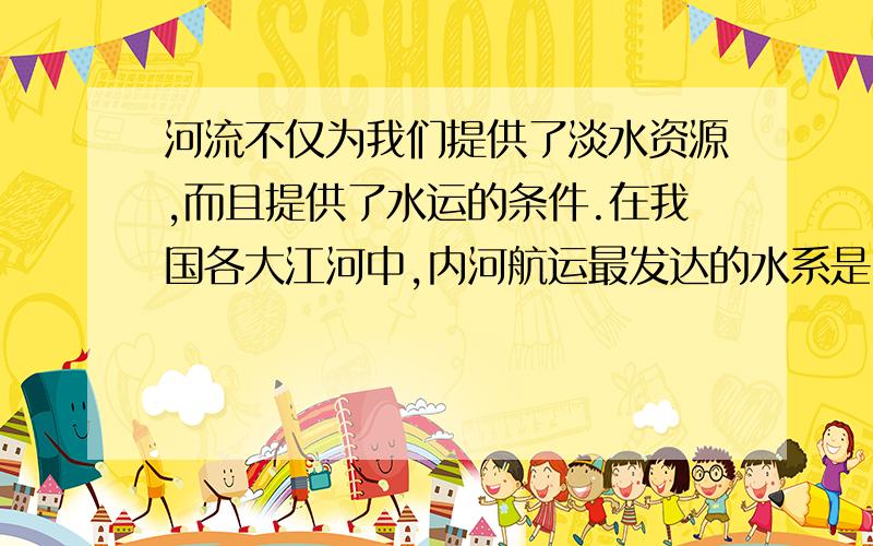 河流不仅为我们提供了淡水资源,而且提供了水运的条件.在我国各大江河中,内河航运最发达的水系是