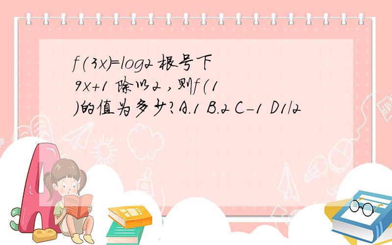 f(3x)=log2 根号下9x+1 除以2 ,则f(1)的值为多少?A.1 B.2 C-1 D1/2