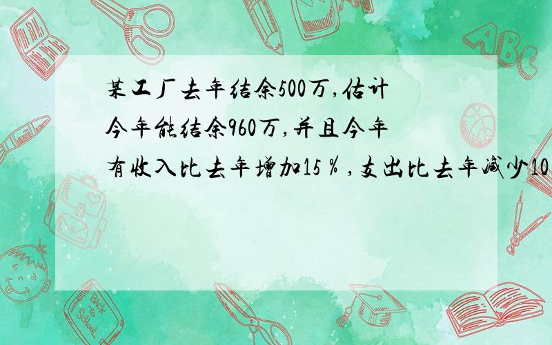 某工厂去年结余500万,估计今年能结余960万,并且今年有收入比去年增加15％,支出比去年减少10％,设去年收入为x元,