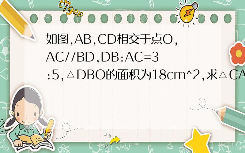 如图,AB,CD相交于点O,AC//BD,DB:AC=3:5,△DBO的面积为18cm^2,求△CAO的面积