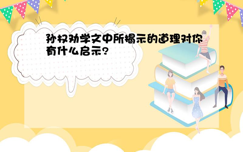 孙权劝学文中所揭示的道理对你有什么启示?