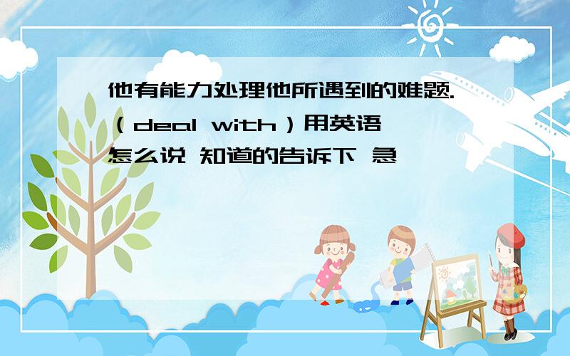 他有能力处理他所遇到的难题.（deal with）用英语怎么说 知道的告诉下 急