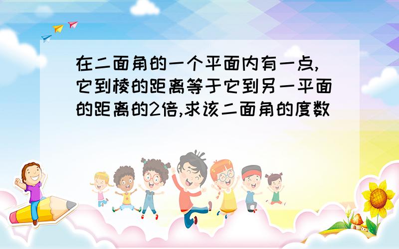 在二面角的一个平面内有一点,它到棱的距离等于它到另一平面的距离的2倍,求该二面角的度数