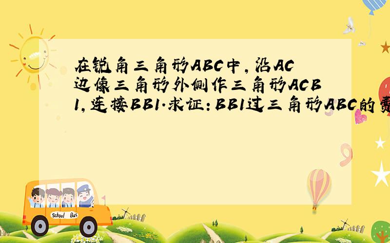 在锐角三角形ABC中,沿AC边像三角形外侧作三角形ACB1,连接BB1.求证：BB1过三角形ABC的费马点P,且BB1=