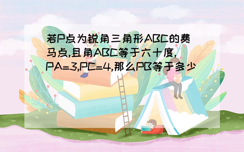 若P点为锐角三角形ABC的费马点,且角ABC等于六十度,PA=3,PC=4,那么PB等于多少