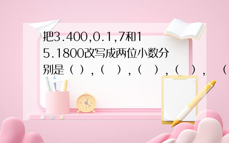 把3.400,0.1,7和15.1800改写成两位小数分别是（ ）,（　）,（　）,（　）,　（　）