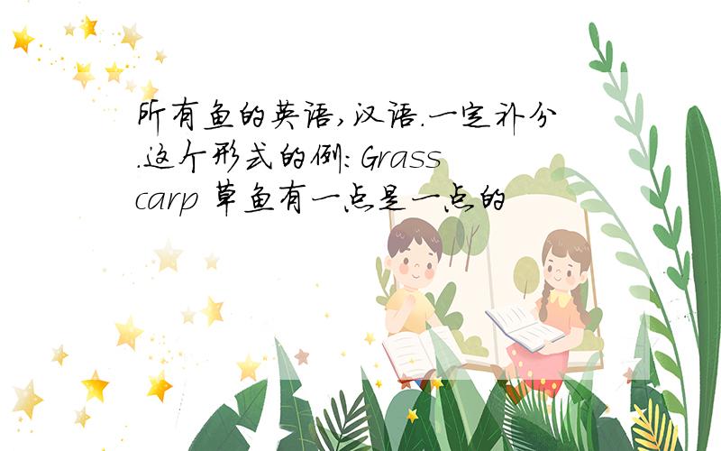 所有鱼的英语,汉语.一定补分.这个形式的例:Grass carp 草鱼有一点是一点的