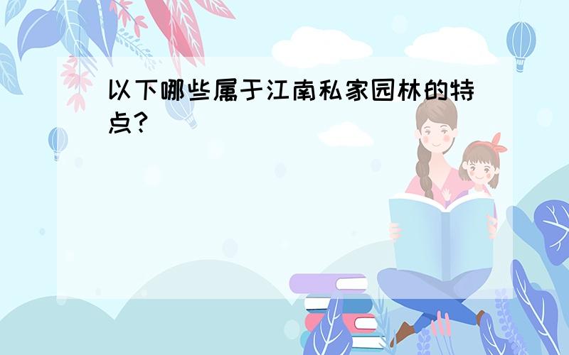 以下哪些属于江南私家园林的特点?