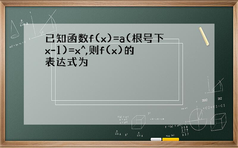 已知函数f(x)=a(根号下x-1)=x^,则f(x)的表达式为