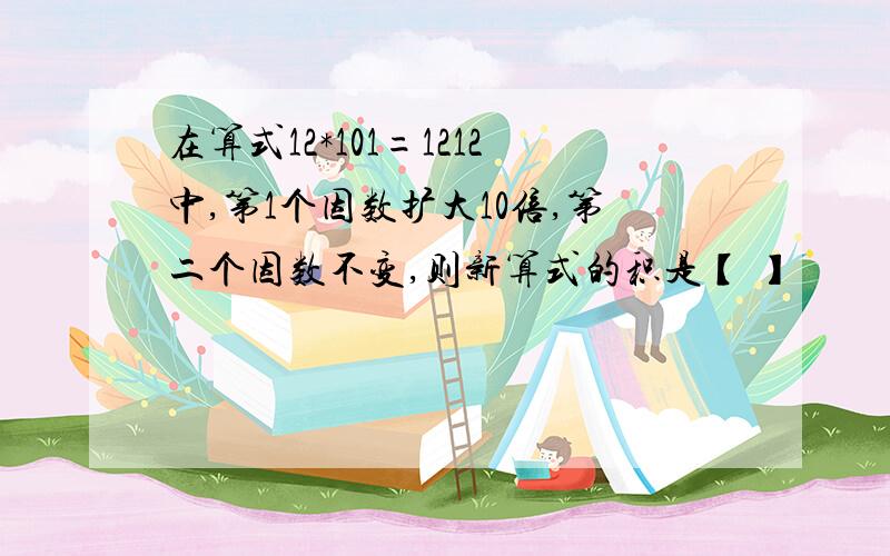 在算式12*101=1212中,第1个因数扩大10倍,第二个因数不变,则新算式的积是【 】