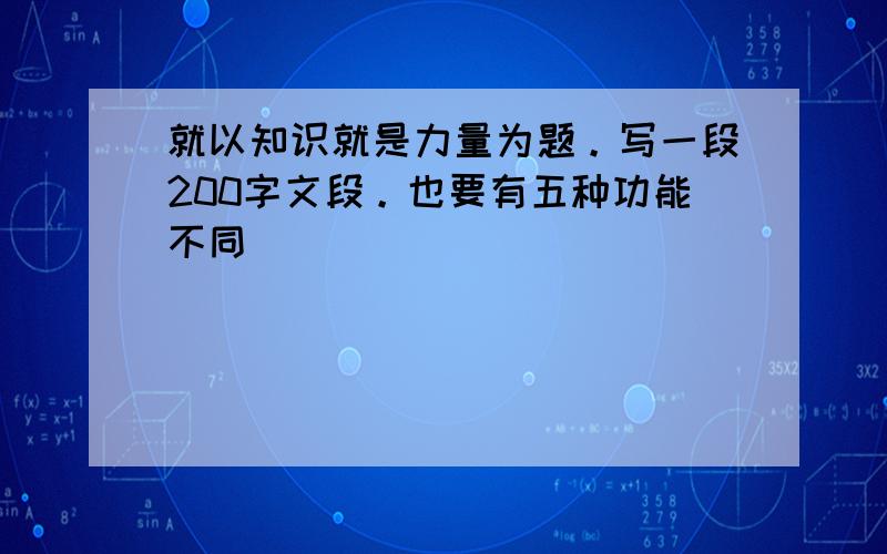 就以知识就是力量为题。写一段200字文段。也要有五种功能不同