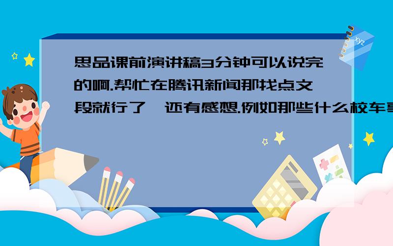 思品课前演讲稿3分钟可以说完的啊.帮忙在腾讯新闻那找点文段就行了,还有感想.例如那些什么校车事件的.