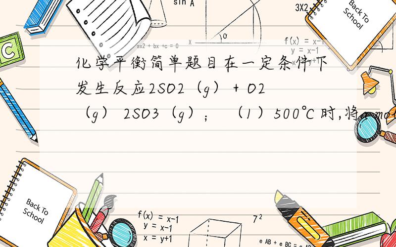 化学平衡简单题目在一定条件下发生反应2SO2（g）＋O2（g） 2SO3（g）； （1）500℃时,将a mol SO2