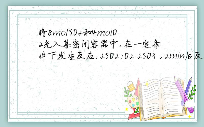 将8molSO2和4molO2充入某密闭容器中,在一定条件下发生反应:2SO2+O2 2SO3 ,2min后反应达到平衡