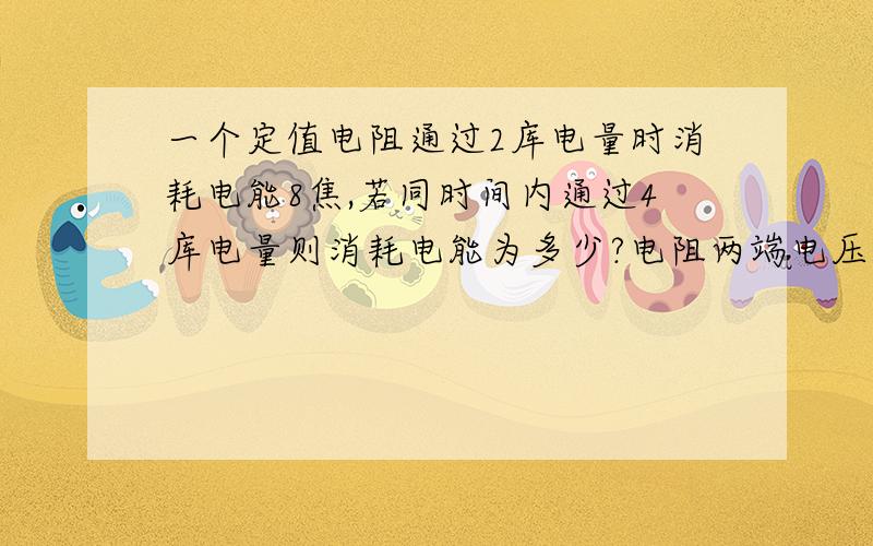 一个定值电阻通过2库电量时消耗电能8焦,若同时间内通过4库电量则消耗电能为多少?电阻两端电压多少