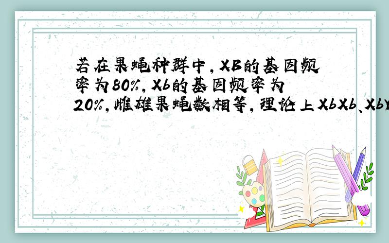 若在果蝇种群中,XB的基因频率为80%,Xb的基因频率为20%,雌雄果蝇数相等,理论上XbXb、XbY的基因型频率依