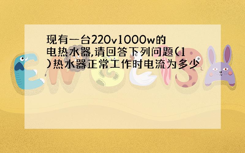 现有一台220v1000w的电热水器,请回答下列问题(1)热水器正常工作时电流为多少