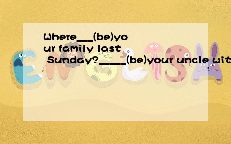 Where___(be)your family last Sunday?_____(be)your uncle with