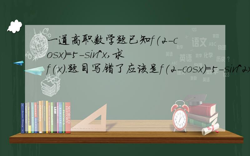 一道高职数学题已知f(2-cosx)=5-sin^x,求f(x).题目写错了应该是f(2-cosx)=5-sin^2x,