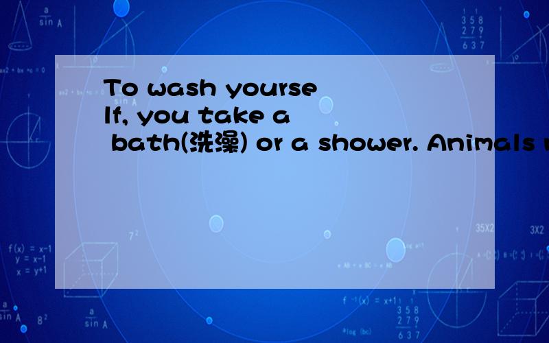 To wash yourself, you take a bath(洗澡) or a shower. Animals n