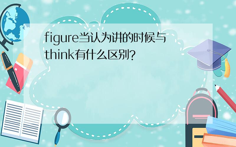 figure当认为讲的时候与think有什么区别?