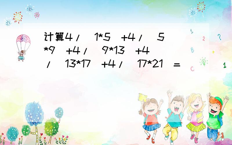 计算4/（1*5）+4/（5*9）+4/（9*13）+4/（13*17）+4/（17*21）=