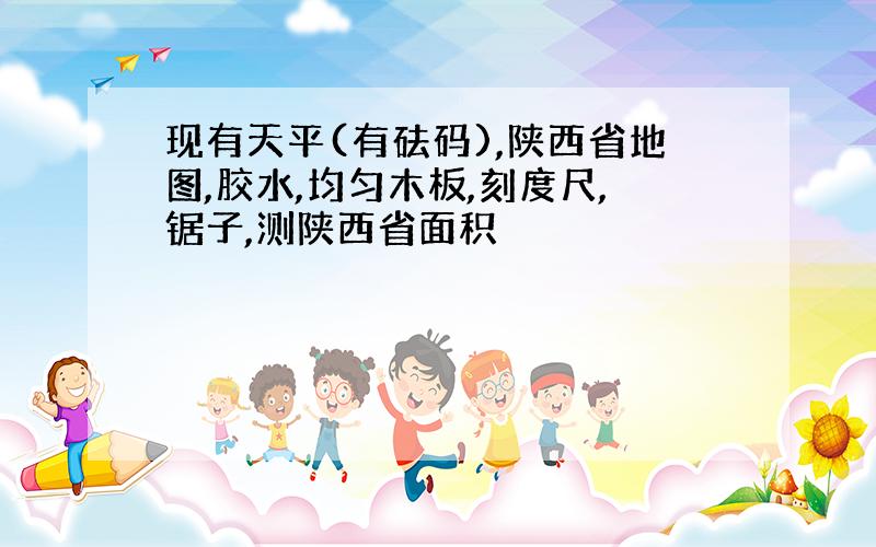 现有天平(有砝码),陕西省地图,胶水,均匀木板,刻度尺,锯子,测陕西省面积