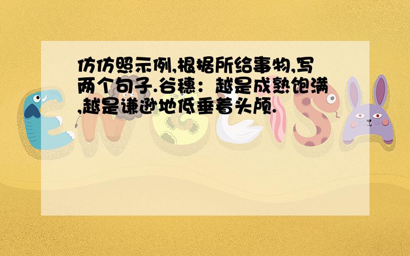 仿仿照示例,根据所给事物,写两个句子.谷穗：越是成熟饱满,越是谦逊地低垂着头颅.